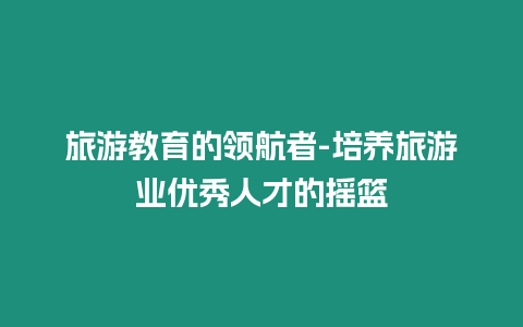 旅游教育的領(lǐng)航者-培養(yǎng)旅游業(yè)優(yōu)秀人才的搖籃