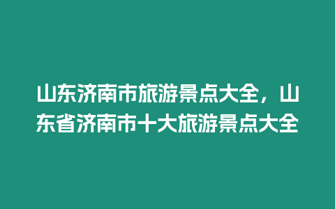 山東濟(jì)南市旅游景點(diǎn)大全，山東省濟(jì)南市十大旅游景點(diǎn)大全