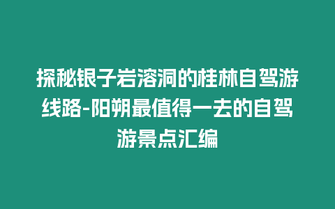 探秘銀子巖溶洞的桂林自駕游線路-陽朔最值得一去的自駕游景點匯編