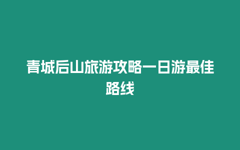 青城后山旅游攻略一日游最佳路線