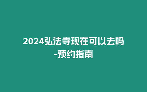 2024弘法寺現在可以去嗎-預約指南