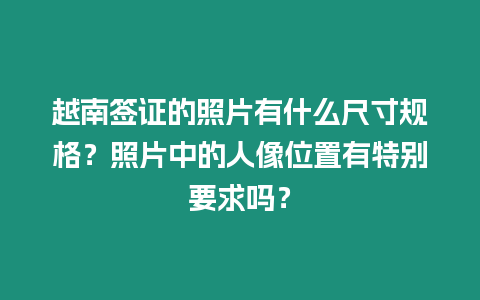 越南簽證的照片有什么尺寸規(guī)格？照片中的人像位置有特別要求嗎？