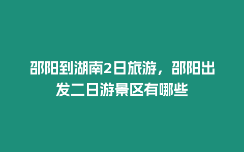 邵陽到湖南2日旅游，邵陽出發二日游景區有哪些