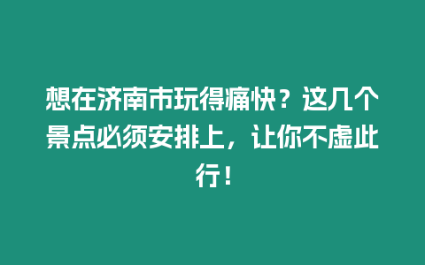 想在濟(jì)南市玩得痛快？這幾個(gè)景點(diǎn)必須安排上，讓你不虛此行！