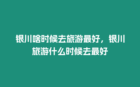 銀川啥時候去旅游最好，銀川旅游什么時候去最好