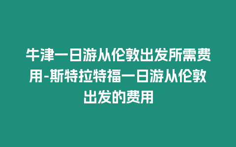 牛津一日游從倫敦出發所需費用-斯特拉特福一日游從倫敦出發的費用