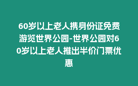 60歲以上老人攜身份證免費游覽世界公園-世界公園對60歲以上老人推出半價門票優惠