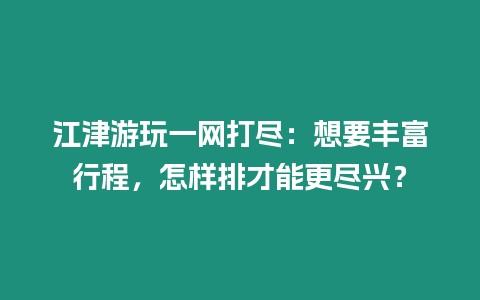 江津游玩一網打盡：想要豐富行程，怎樣排才能更盡興？