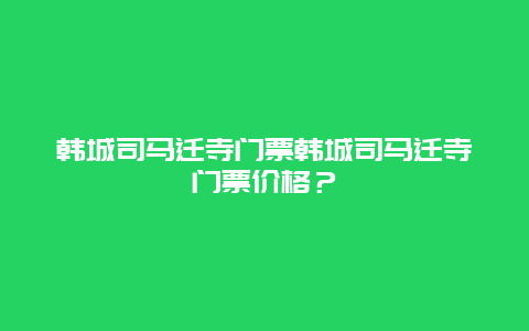 韓城司馬遷寺門票韓城司馬遷寺門票價格？