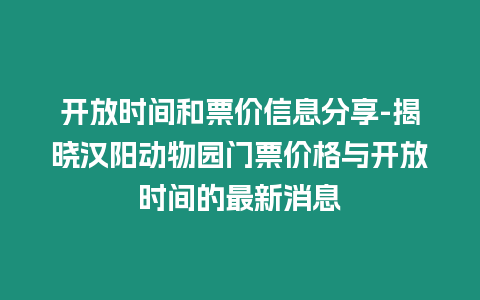 開放時(shí)間和票價(jià)信息分享-揭曉漢陽動(dòng)物園門票價(jià)格與開放時(shí)間的最新消息