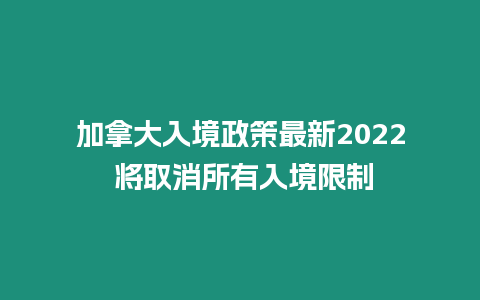 加拿大入境政策最新2024 將取消所有入境限制