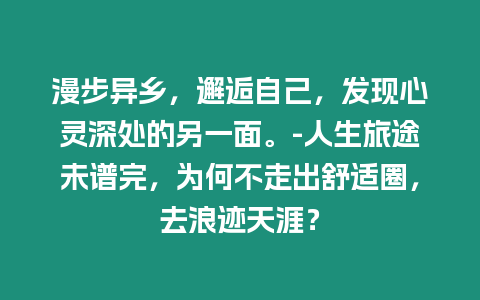 漫步異鄉(xiāng)，邂逅自己，發(fā)現(xiàn)心靈深處的另一面。-人生旅途未譜完，為何不走出舒適圈，去浪跡天涯？