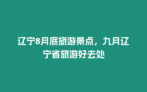 遼寧8月底旅游景點，九月遼寧省旅游好去處