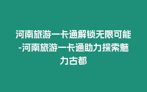 河南旅游一卡通解鎖無限可能-河南旅游一卡通助力探索魅力古都