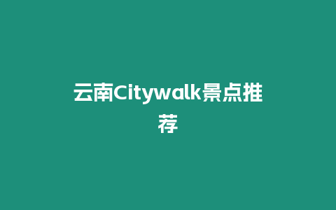 云南Citywalk景點(diǎn)推薦