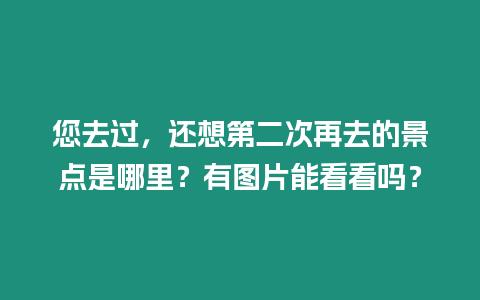 您去過，還想第二次再去的景點是哪里？有圖片能看看嗎？