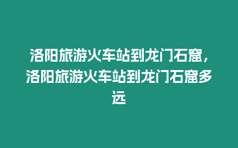 洛陽(yáng)旅游火車站到龍門石窟，洛陽(yáng)旅游火車站到龍門石窟多遠(yuǎn)