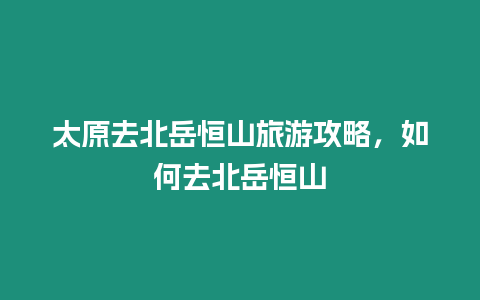 太原去北岳恒山旅游攻略，如何去北岳恒山