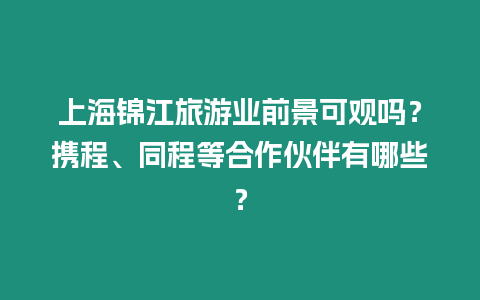 上海錦江旅游業(yè)前景可觀嗎？攜程、同程等合作伙伴有哪些？