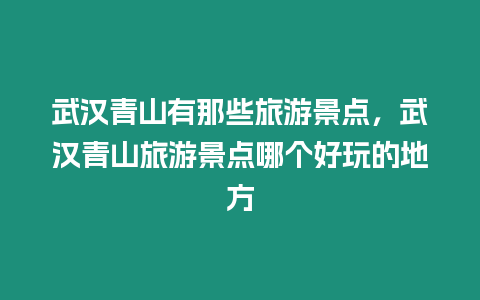 武漢青山有那些旅游景點，武漢青山旅游景點哪個好玩的地方