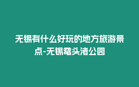 無錫有什么好玩的地方旅游景點-無錫黿頭渚公園