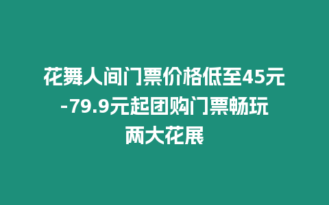 花舞人間門票價格低至45元-79.9元起團購門票暢玩兩大花展