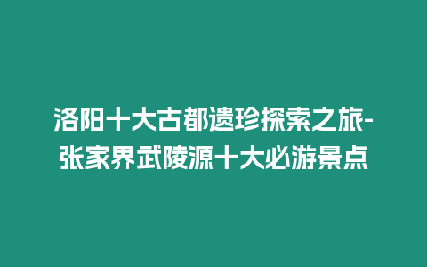 洛陽十大古都遺珍探索之旅-張家界武陵源十大必游景點