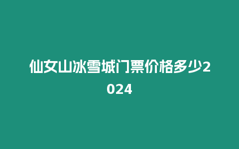 仙女山冰雪城門票價格多少2024