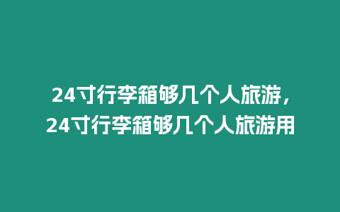 24寸行李箱夠幾個人旅游，24寸行李箱夠幾個人旅游用