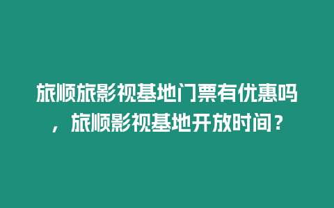 旅順旅影視基地門票有優(yōu)惠嗎，旅順影視基地開放時間？