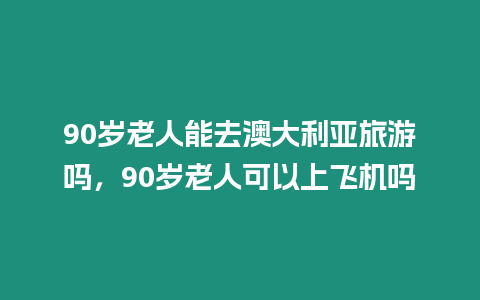 90歲老人能去澳大利亞旅游嗎，90歲老人可以上飛機(jī)嗎