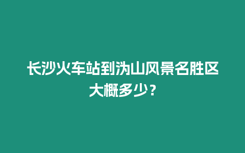 長沙火車站到溈山風(fēng)景名勝區(qū)大概多少？