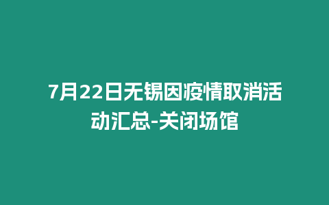 7月22日無錫因疫情取消活動匯總-關閉場館