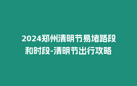 2024鄭州清明節易堵路段和時段-清明節出行攻略