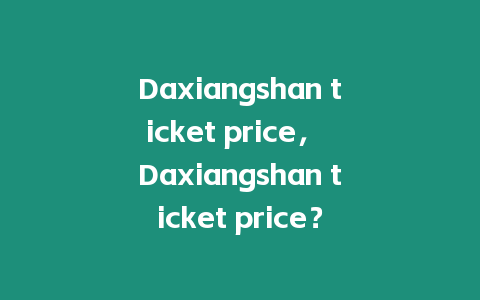 Daxiangshan ticket price， Daxiangshan ticket price？