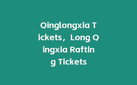 Qinglongxia Tickets，Long Qingxia Rafting Tickets