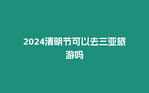 2024清明節可以去三亞旅游嗎