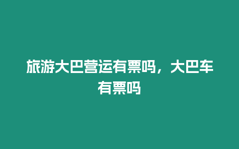 旅游大巴營運有票嗎，大巴車有票嗎