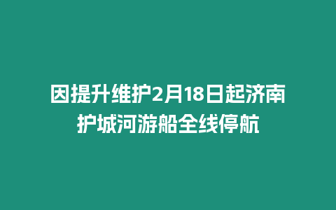 因提升維護2月18日起濟南護城河游船全線停航