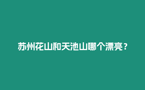 蘇州花山和天池山哪個漂亮？