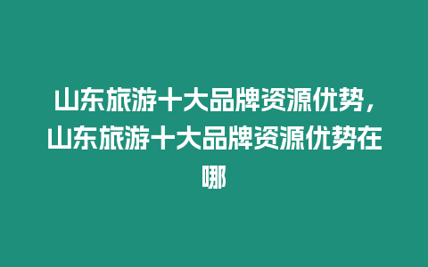 山東旅游十大品牌資源優勢，山東旅游十大品牌資源優勢在哪