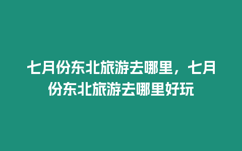 七月份東北旅游去哪里，七月份東北旅游去哪里好玩