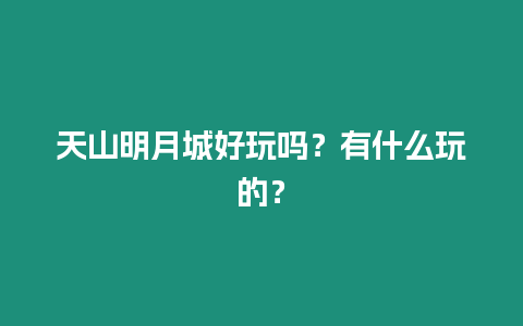 天山明月城好玩嗎？有什么玩的？