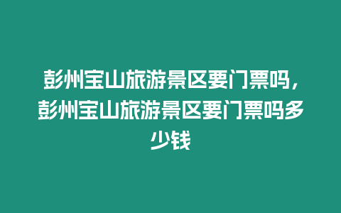 彭州寶山旅游景區(qū)要門票嗎，彭州寶山旅游景區(qū)要門票嗎多少錢