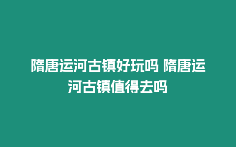 隋唐運河古鎮好玩嗎 隋唐運河古鎮值得去嗎