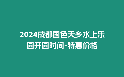 2024成都國色天鄉水上樂園開園時間-特惠價格