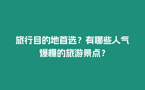 旅行目的地首選？有哪些人氣爆棚的旅游景點？