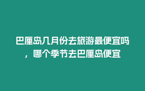 巴厘島幾月份去旅游最便宜嗎，哪個季節去巴厘島便宜