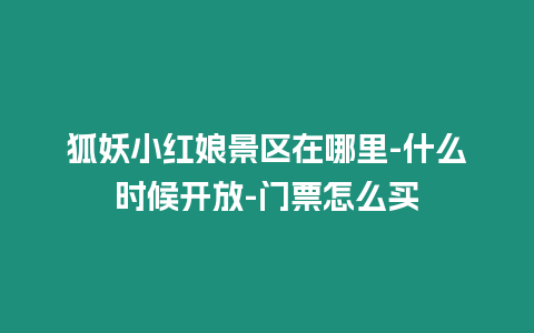 狐妖小紅娘景區(qū)在哪里-什么時候開放-門票怎么買