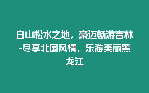 白山松水之地，豪邁暢游吉林-盡享北國風情，樂游美麗黑龍江